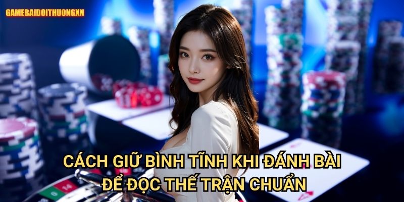 Cách Giữ Bình Tĩnh Khi Đánh Bài Game Bài Đổi Thưởng Xn Để Đọc Thế Trận Chuẩn